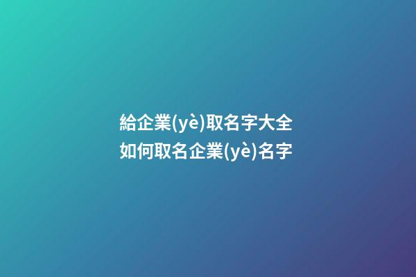 給企業(yè)取名字大全 如何取名企業(yè)名字-第1張-公司起名-玄機(jī)派